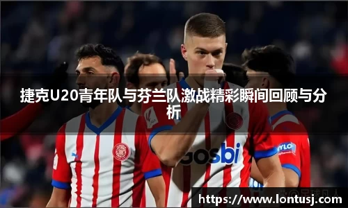 捷克U20青年队与芬兰队激战精彩瞬间回顾与分析