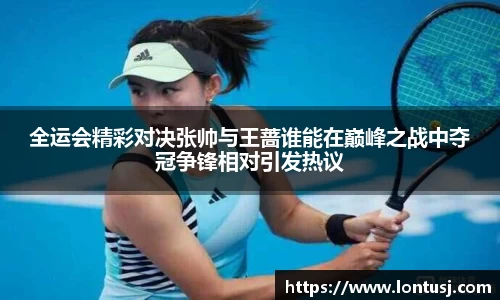 全运会精彩对决张帅与王蔷谁能在巅峰之战中夺冠争锋相对引发热议